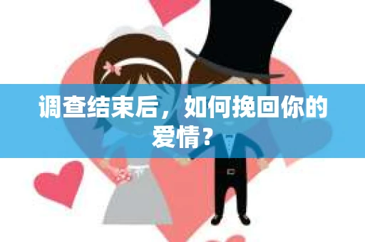 调查结束后,如何挽回你的爱情? 调查结束后,如何挽回你的爱情?