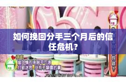 如何挽回分手三个月后的信任危机? 如何挽回分手三个月后的信任危机?