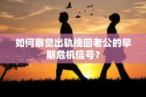 如何察觉出轨挽回老公的早期危机信号? 如何察觉出轨挽回老公的早期危机信号?