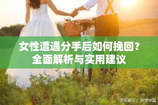 女性遭遇分手后如何挽回?全面解析与实用建议 女性遭遇分手后如何挽回?全面解析与实用建议