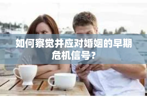 如何察觉并应对婚姻的早期危机信号？
