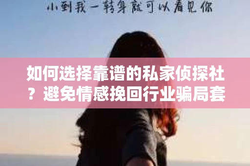 如何选择靠谱的私家侦探社?避免情感挽回行业骗局套路的实用指南 如何选择靠谱的私家侦探社?避免情感挽回行业骗局套路的实用指南