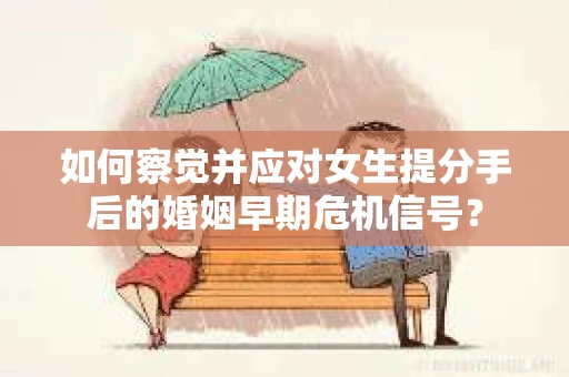 如何察觉并应对女生提分手后的婚姻早期危机信号？