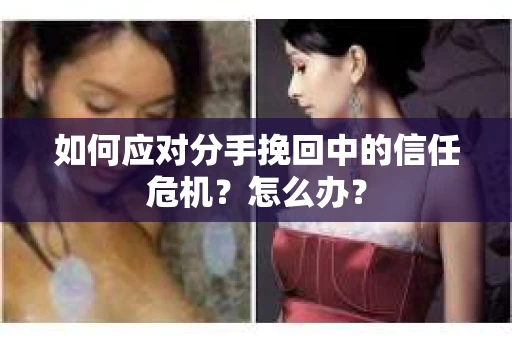如何应对分手挽回中的信任危机？怎么办？