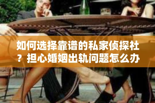如何选择靠谱的私家侦探社？担心婚姻出轨问题怎么办？