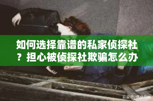如何选择靠谱的私家侦探社?担心被侦探社欺骗怎么办? 如何选择靠谱的私家侦探社?担心被侦探社欺骗怎么办?