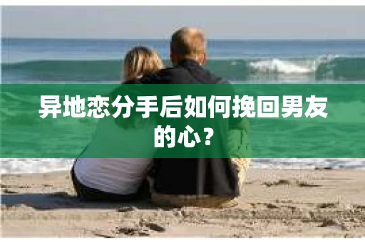 异地恋分手后如何挽回男友的心？