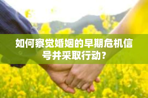 如何察觉婚姻的早期危机信号并采取行动? 如何察觉婚姻的早期危机信号并采取行动?