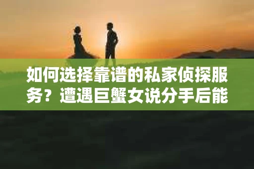 如何选择靠谱的私家侦探服务?遭遇巨蟹女说分手后能否挽回,侦探社能帮到你吗? 如何选择靠谱的私家侦探服务?遭遇巨蟹女说分手后能否挽回,侦探社能帮到你吗?
