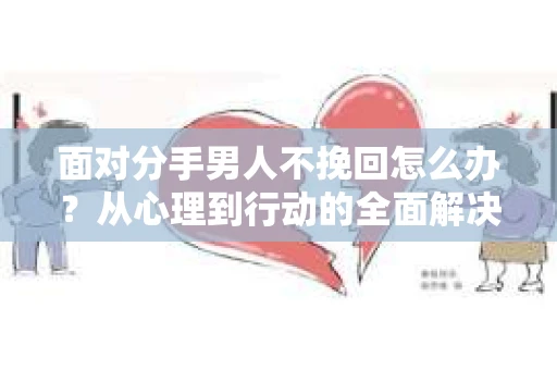 面对分手男人不挽回怎么办？从心理到行动的全面解决方案