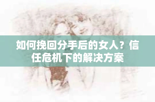 如何挽回分手后的女人?信任危机下的解决方案 如何挽回分手后的女人?信任危机下的解决方案