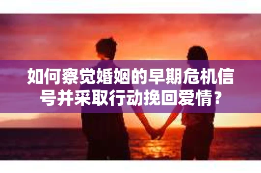 如何察觉婚姻的早期危机信号并采取行动挽回爱情? 如何察觉婚姻的早期危机信号并采取行动挽回爱情?