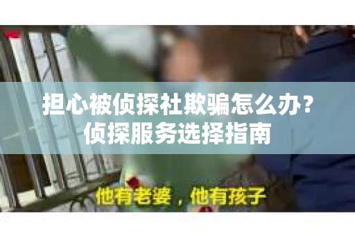 担心被侦探社欺骗怎么办？侦探服务选择指南