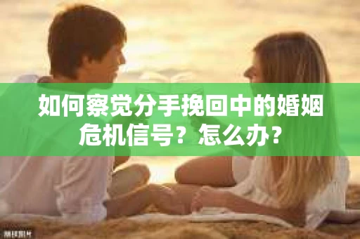 如何察觉分手挽回中的婚姻危机信号?怎么办? 如何察觉分手挽回中的婚姻危机信号?怎么办?