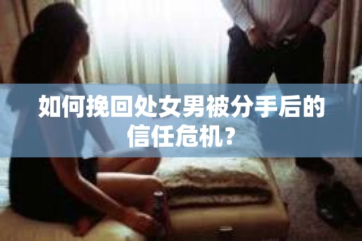 如何挽回处女男被分手后的信任危机？