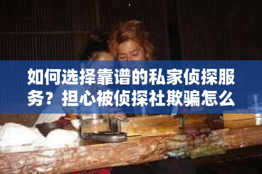 如何选择靠谱的私家侦探服务？担心被侦探社欺骗怎么办？