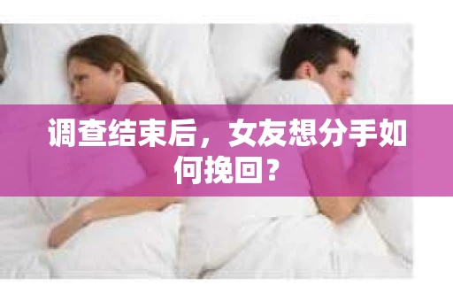 调查结束后，女友想分手如何挽回？