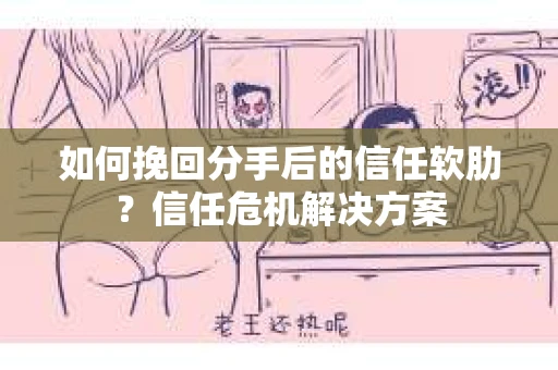 如何挽回分手后的信任软肋？信任危机解决方案