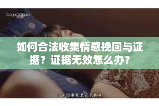 如何合法收集情感挽回与证据？证据无效怎么办？