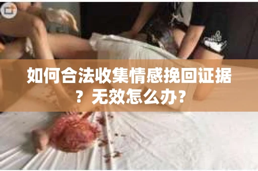 如何合法收集情感挽回证据?无效怎么办? 如何合法收集情感挽回证据?无效怎么办?