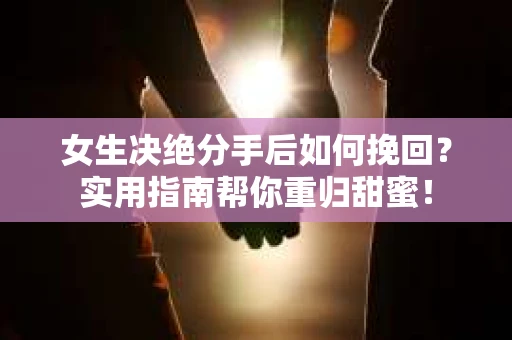 女生决绝分手后如何挽回？实用指南帮你重归甜蜜！