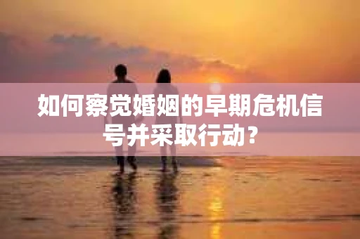 如何察觉婚姻的早期危机信号并采取行动？