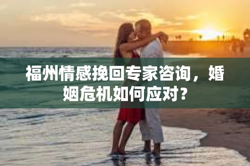 福州情感挽回专家咨询，婚姻危机如何应对？