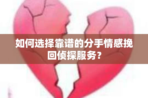 如何选择靠谱的分手情感挽回侦探服务？