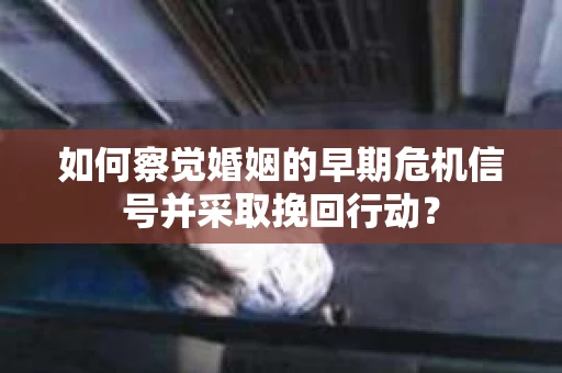 如何察觉婚姻的早期危机信号并采取挽回行动？