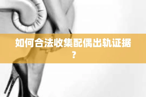如何合法收集配偶出轨证据？