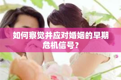 如何察觉并应对婚姻的早期危机信号？