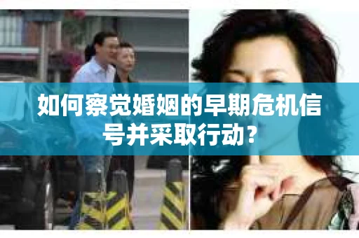 如何察觉婚姻的早期危机信号并采取行动？