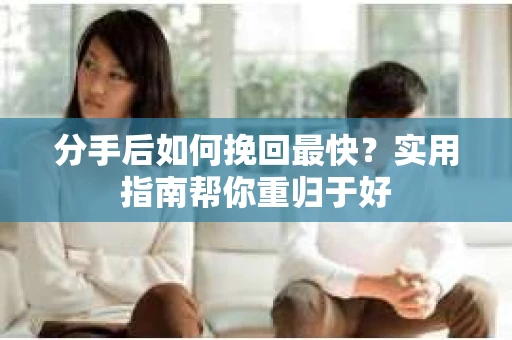 分手后如何挽回最快?实用指南帮你重归于好 分手后如何挽回最快?实用指南帮你重归于好