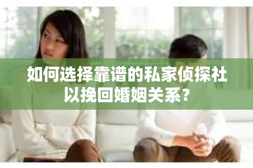 如何选择靠谱的私家侦探社以挽回婚姻关系？