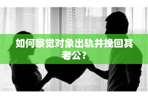 如何察觉对象出轨并挽回其老公? 如何察觉对象出轨并挽回其老公?