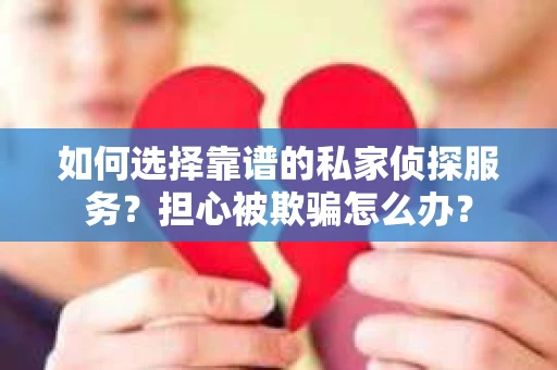 如何选择靠谱的私家侦探服务?担心被欺骗怎么办? 如何选择靠谱的私家侦探服务?担心被欺骗怎么办?