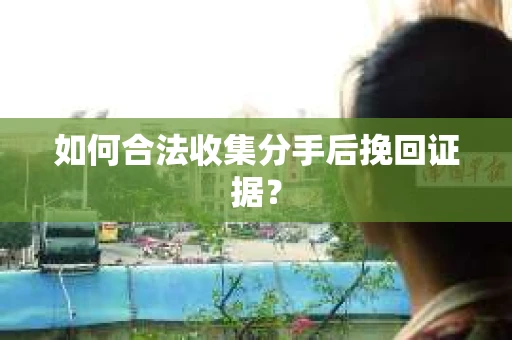 如何合法收集分手后挽回证据？