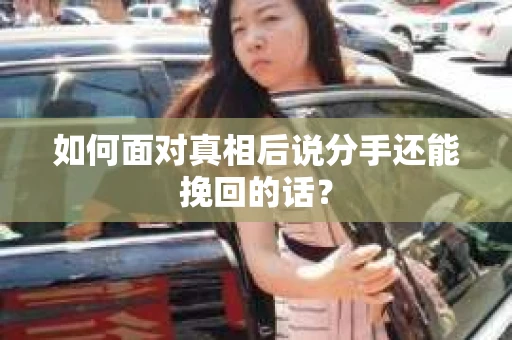 如何面对真相后说分手还能挽回的话? 如何面对真相后说分手还能挽回的话?