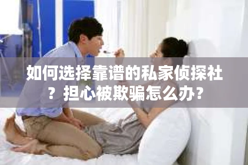 如何选择靠谱的私家侦探社？担心被欺骗怎么办？