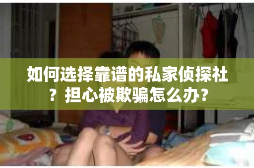 如何选择靠谱的私家侦探社？担心被欺骗怎么办？