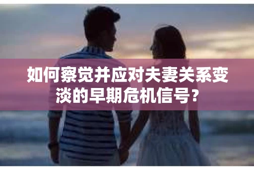 如何察觉并应对夫妻关系变淡的早期危机信号？