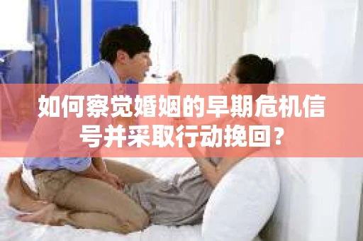 如何察觉婚姻的早期危机信号并采取行动挽回？