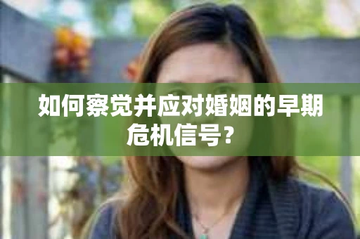如何察觉并应对婚姻的早期危机信号? 如何察觉并应对婚姻的早期危机信号?
