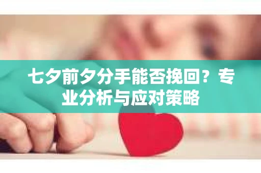 七夕前夕分手能否挽回？专业分析与应对策略