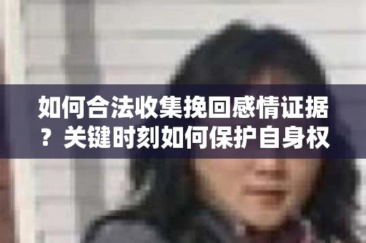 如何合法收集挽回感情证据?关键时刻如何保护自身权益? 如何合法收集挽回感情证据?关键时刻如何保护自身权益?