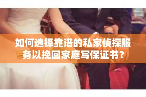 如何选择靠谱的私家侦探服务以挽回家庭写保证书？