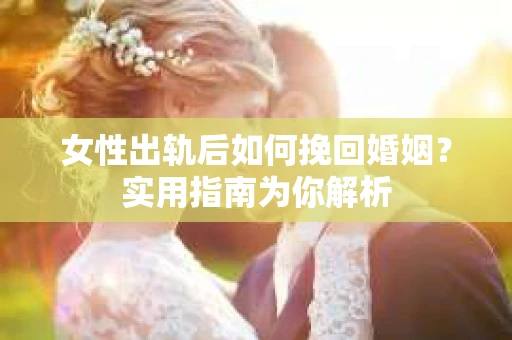 女性出轨后如何挽回婚姻？实用指南为你解析