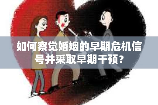 如何察觉婚姻的早期危机信号并采取早期干预？