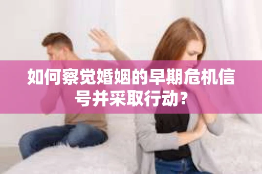 如何察觉婚姻的早期危机信号并采取行动? 如何察觉婚姻的早期危机信号并采取行动?