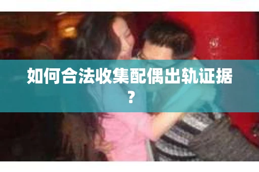 如何合法收集配偶出轨证据? 如何合法收集配偶出轨证据?